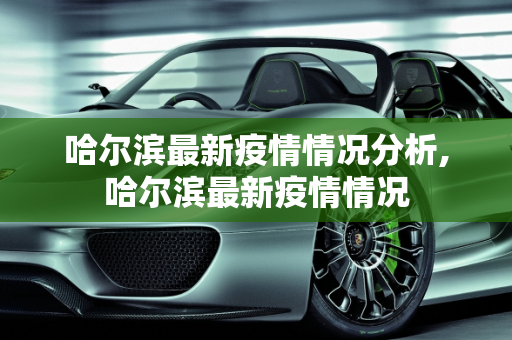 哈尔滨最新疫情情况分析,哈尔滨最新疫情情况