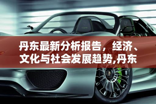 丹东最新分析报告，经济、文化与社会发展趋势,丹东最新分析报告