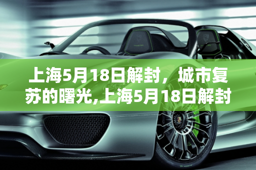 上海5月18日解封，城市复苏的曙光,上海5月18日解封
