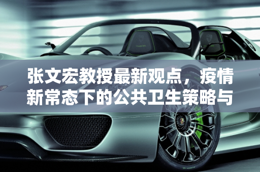 张文宏教授最新观点，疫情新常态下的公共卫生策略与个人防护,张文宏最新消息