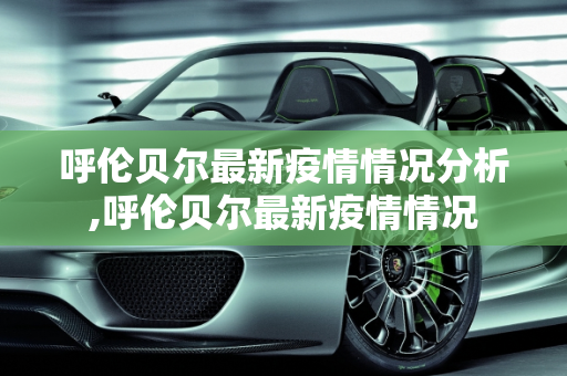 呼伦贝尔最新疫情情况分析,呼伦贝尔最新疫情情况