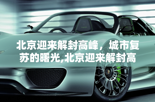 北京迎来解封高峰，城市复苏的曙光,北京迎来解封高峰