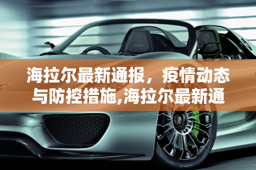 海拉尔最新通报，疫情动态与防控措施,海拉尔最新通报