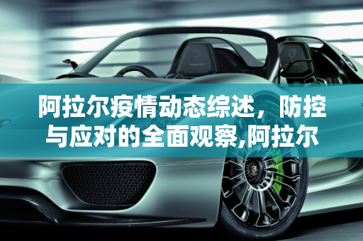 阿拉尔疫情动态综述，防控与应对的全面观察,阿拉尔疫情动态综述