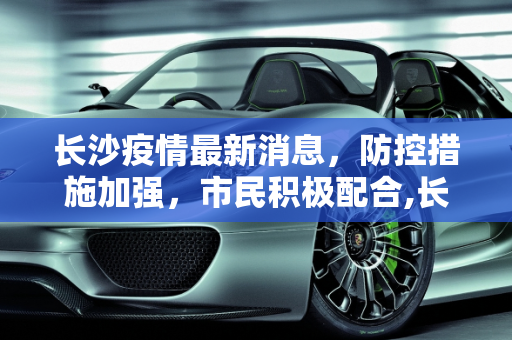 长沙疫情最新消息，防控措施加强，市民积极配合,长沙疫情最新消息