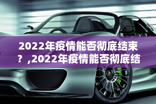 2022年疫情能否彻底结束？,2022年疫情能否彻底结束？