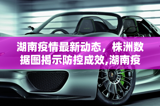 湖南疫情最新动态，株洲数据图揭示防控成效,湖南疫情最新株洲数据图