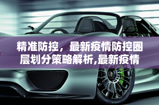 精准防控，最新疫情防控圈层划分策略解析,最新疫情防控圈层划分