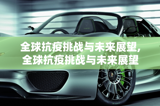 全球抗疫挑战与未来展望,全球抗疫挑战与未来展望