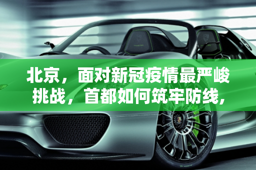 北京，面对新冠疫情最严峻挑战，首都如何筑牢防线,北京：面临新冠疫情以来最严峻形势