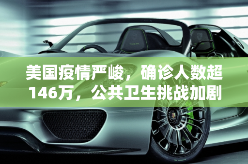 美国疫情严峻，确诊人数超146万，公共卫生挑战加剧,美国确诊超146万