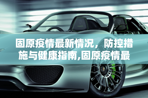 固原疫情最新情况，防控措施与健康指南,固原疫情最新情况