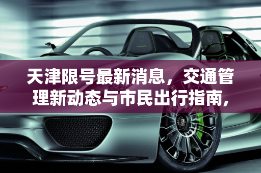 天津限号最新消息，交通管理新动态与市民出行指南,天津限号最新消息
