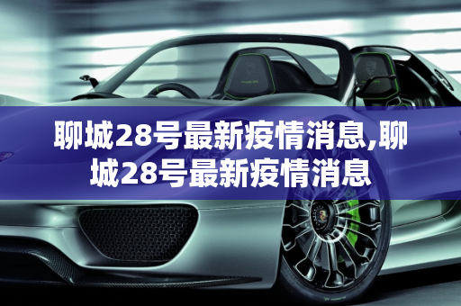 聊城28号最新疫情消息,聊城28号最新疫情消息