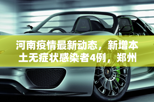 河南疫情最新动态，新增本土无症状感染者4例，郑州占2例,河南新增本土无症状4例其中郑州2例