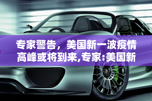专家警告，美国新一波疫情高峰或将到来,专家:美国新一波疫情高峰或将到来