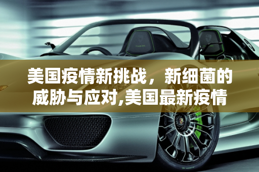 美国疫情新挑战，新细菌的威胁与应对,美国最新疫情新细菌