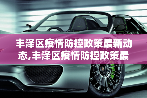 丰泽区疫情防控政策最新动态,丰泽区疫情防控政策最新