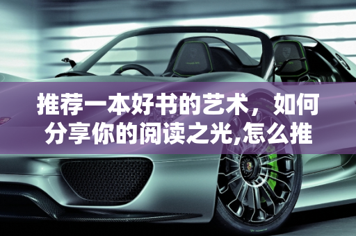 推荐一本好书的艺术，如何分享你的阅读之光,怎么推荐一本好书