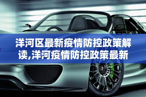 洋河区最新疫情防控政策解读,洋河疫情防控政策最新