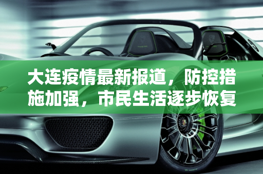 大连疫情最新报道，防控措施加强，市民生活逐步恢复,大连疫情最新报道