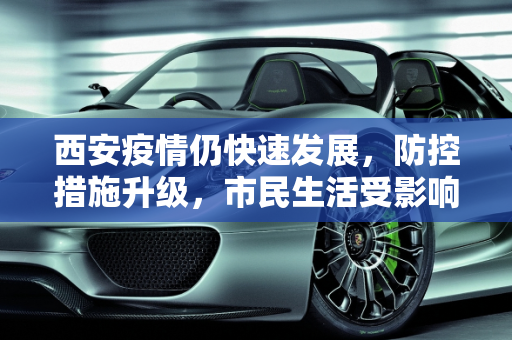 西安疫情仍快速发展，防控措施升级，市民生活受影响,西安疫情仍快速发展