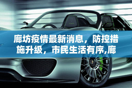 廊坊疫情最新消息，防控措施升级，市民生活有序,廊坊疫情最新消息