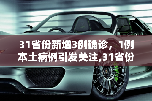 31省份新增3例确诊，1例本土病例引发关注,31省份新增3例确诊1例为本土