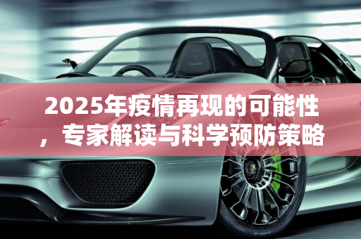 2025年疫情再现的可能性，专家解读与科学预防策略,2025疫情是否会再现？专家解读与科学预防策略