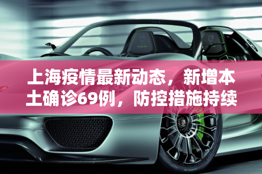 上海疫情最新动态，新增本土确诊69例，防控措施持续加强,上海新增本土确诊69例