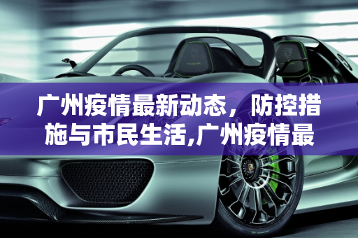 广州疫情最新动态，防控措施与市民生活,广州疫情最新