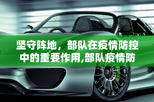 坚守阵地，部队在疫情防控中的重要作用,部队疫情防控