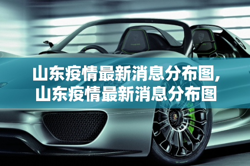 山东疫情最新消息分布图,山东疫情最新消息分布图