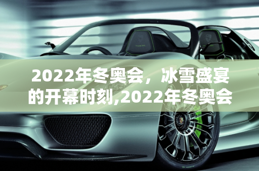 2022年冬奥会，冰雪盛宴的开幕时刻,2022年冬奥会开幕时间