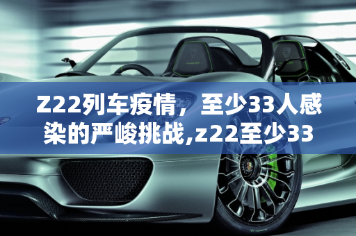 Z22列车疫情，至少33人感染的严峻挑战,z22至少33人感染