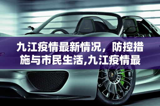 九江疫情最新情况，防控措施与市民生活,九江疫情最新情况