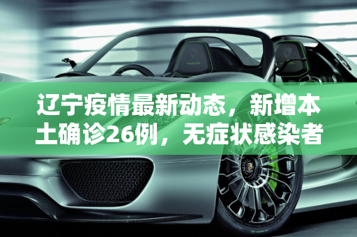 辽宁疫情最新动态，新增本土确诊26例，无症状感染者53例,辽宁新增本土确诊26例无症状53例