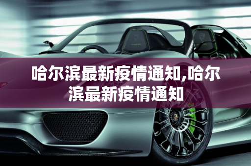 哈尔滨最新疫情通知,哈尔滨最新疫情通知