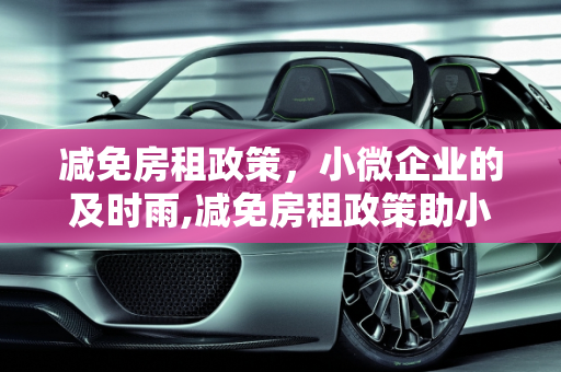 减免房租政策，小微企业的及时雨,减免房租政策助小微企业渡难关