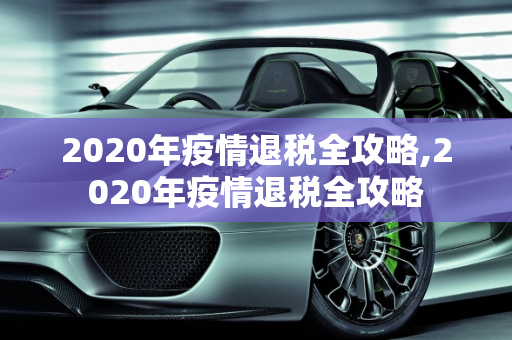 2020年疫情退税全攻略,2020年疫情退税全攻略
