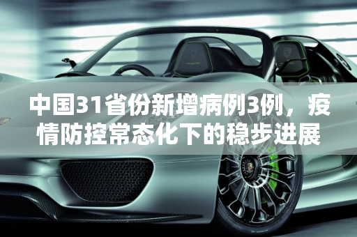 中国31省份新增病例3例，疫情防控常态化下的稳步进展,31省份新增病例3例