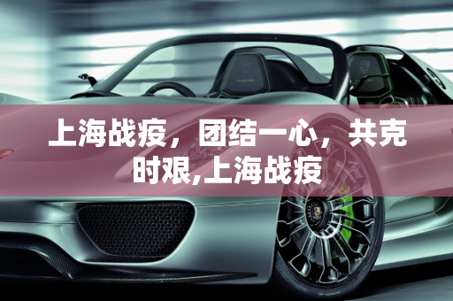 上海战疫，团结一心，共克时艰,上海战疫