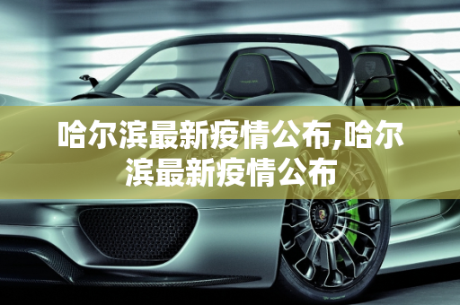 哈尔滨最新疫情公布,哈尔滨最新疫情公布