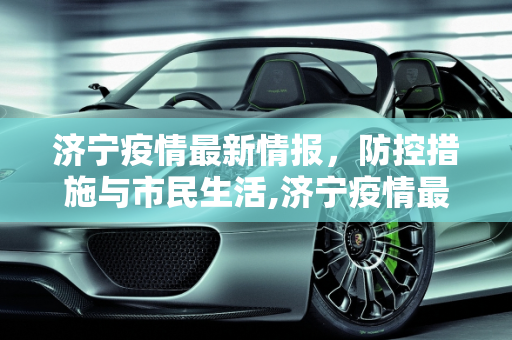 济宁疫情最新情报，防控措施与市民生活,济宁疫情最新情报