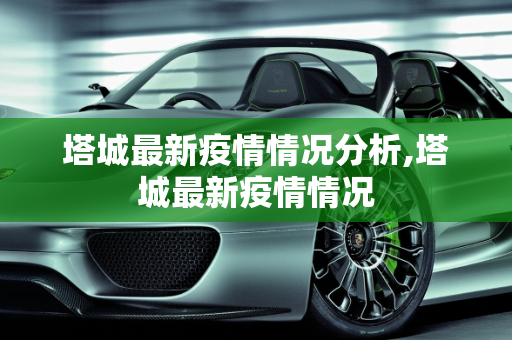 塔城最新疫情情况分析,塔城最新疫情情况