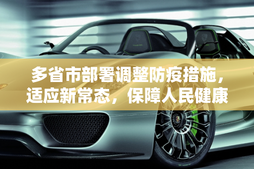 多省市部署调整防疫措施，适应新常态，保障人民健康,多省市部署调整防疫措施