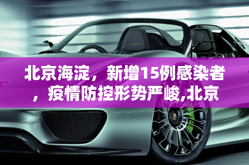 北京海淀，新增15例感染者，疫情防控形势严峻,北京海淀新增15例感染者