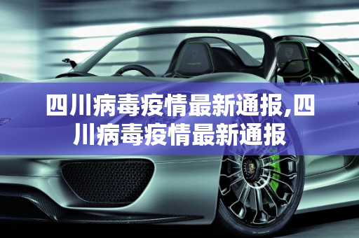 四川病毒疫情最新通报,四川病毒疫情最新通报