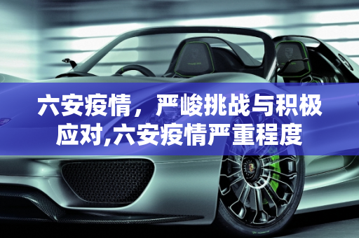 六安疫情，严峻挑战与积极应对,六安疫情严重程度