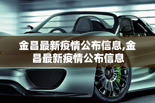 金昌最新疫情公布信息,金昌最新疫情公布信息